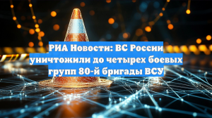 РИА Новости: ВС России уничтожили до четырех боевых групп 80-й бригады ВСУ