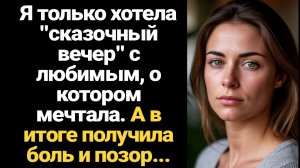 ИСТОРИИ ИЗ ЖИЗНИ/Я только хотела сказочный вечер с любимым, а получила боль и позор