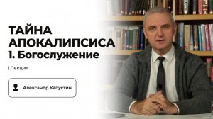 Тайна апокалипсиса. Лекция 1: «Богослужение» | Александр Капустин