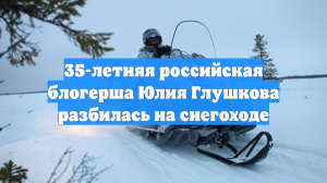 35-летняя российская блогерша Юлия Глушкова разбилась на снегоходе