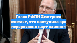 Глава РФПИ Дмитриев сообщил о наступлении эпохи перерисовки карт