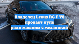 Владелец Lexus RC F V8 продает купе ради машины с механикой