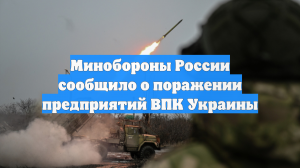 Минобороны России сообщило о поражении предприятий ВПК Украины