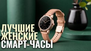 Какие женские смарт-часы выбрать в 2026? Обзор ТОП-5 моделей.