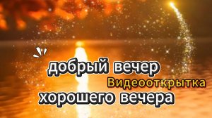 Видеооткрытка добрый вечер хорошего вечера