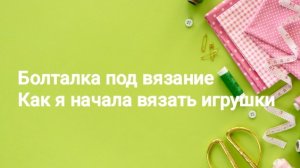 Как я начала вязать игрушки , разговор по душам. болталка ни о чём🐾🐾🐾