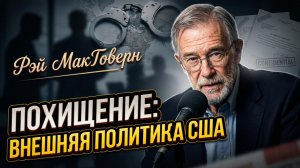 ⚠️🌍 Рэй Макговерн | «Внешняя политика» или похищение? Опасная грань власти