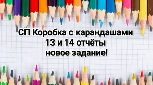 СП Коробка с карандашами, 13-14 отчёты и новое задание!