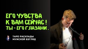 Его чувства к вам сейчас! Ты - его глазами.
