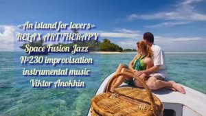 МУЗЫКА РЕЛАКС АРТ-ТЕРАПИЯ «Остров для влюблённых» №230 Space Fusion Jazz ИМПРОВИЗАЦИИ Виктор Анохин