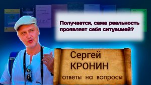Кронин С. Получается сама реальность проявляет себя ситуацией? (ответы на вопросы)