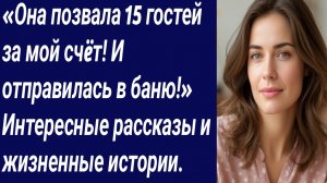 Истории для Вас/«Она позвала 15 гостей за мой счëт! И отправилась в баню!/Истории из жизни