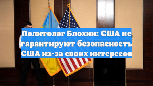 Политолог Блохин: США не гарантируют безопасность США из-за своих интересов