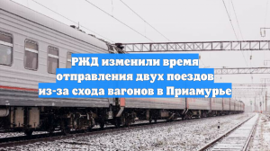 РЖД изменили время отправления двух поездов из-за схода вагонов в Приамурье