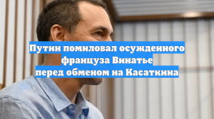 Путин помиловал осужденного француза Винатье перед обменом на Касаткина