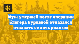 Муж умершей после операции блогера Бурцевой отказался отдавать ее дочь родным