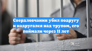 Свердловчанин убил подругу и надругался над трупом, его поймали через 11 лет