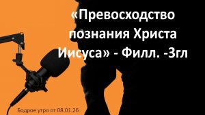 Бодрое утро 08.01.26 - «Превосходство познания Христа Иисуса» - Филл. - 3гл.