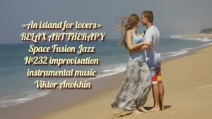 МУЗЫКА РЕЛАКС АРТ-ТЕРАПИЯ «Остров для влюблённых» №232 Space Fusion Jazz ИМПРОВИЗАЦИИ Виктор Анохин