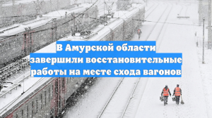 В Амурской области завершили восстановительные работы на месте схода вагонов