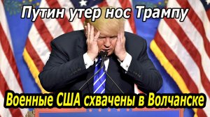 Путин утер нос Трампу! Военные США схвачены в Волчанске спецназом!