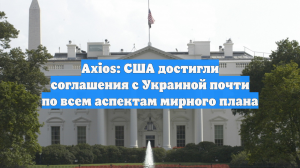 Axios: США достигли соглашения с Украиной почти по всем аспектам мирного плана