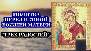 ДЕНЬ ПАМЯТИ ИКОНЫ БОЖИЕЙ МАТЕРИ , ИМЕНУЕМОЙ ИКОНА  "ТРЁХ РАДОСТЕЙ"