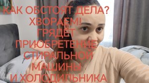 КАК ОБСТОЯТ ДЕЛА? ХВОРAЕМ! ГРЯДЁТ ПРИОБРЕТЕНИЕ СТИРАЛЬНОЙ МАШИНЫ И ХОЛОДИЛЬНИКА