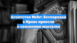 Агентство Mehr: Беспорядки в Иране привели к сожжению мавзолея