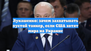 Лукашенко: зачем захватывать пустой танкер, если США хотят мира на Украине