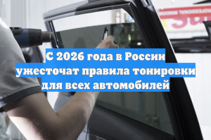 С 2026 года в России ужесточат правила тонировки для всех автомобилей