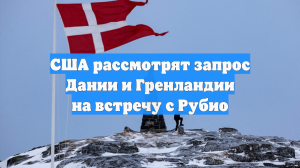 США рассмотрят запрос Дании и Гренландии на встречу с Рубио