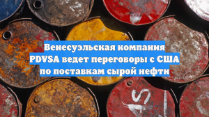 Венесуэльская компания PDVSA ведет переговоры с США по поставкам сырой нефти