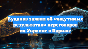 Буданов заявил об «ощутимых результатах» переговоров по Украине в Париже