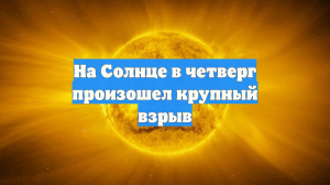 На Солнце в четверг произошел крупный взрыв