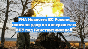 РИА Новости: ВС России нанесли удар по диверсантам ВСУ под Константиновкой
