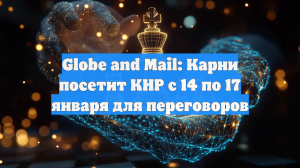 Globe and Mail: Карни посетит КНР с 14 по 17 января для переговоров