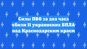 Силы ПВО уничтожили 11 украинских дронов над Краснодарским краем