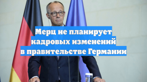 Мерц не планирует кадровых изменений в правительстве Германии