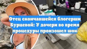 Отец скончавшейся блогерши Бурцевой: У дочери во время процедуры произошел шок