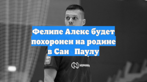 Фелипе Алекс будет похоронен на родине в Сан‑Паулу