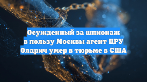 Осужденный за шпионаж в пользу Москвы агент ЦРУ Олдрич умер в тюрьме в США