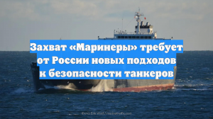 Захват «Маринеры» требует от России новых подходов к безопасности танкеров