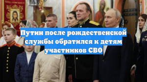 Путин после рождественской службы обратился к детям участников СВО