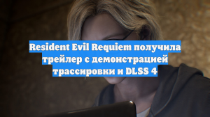 Resident Evil Requiem получила трейлер с демонстрацией трассировки и DLSS 4