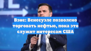 Вэнс: Венесуэле позволено торговать нефтью, пока это служит интересам США