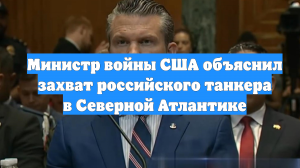 Министр войны США объяснил захват российского танкера в Северной Атлантике
