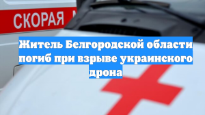 Житель Белгородской области погиб при взрыве украинского дрона