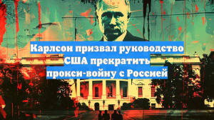 Карлсон призвал руководство США прекратить прокси-войну с Россией