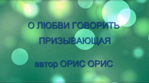 О ЛЮБВИ ГОВОРИТЬ ПРИЗЫВАЮЩАЯ - АВТОР ОРИС ОРИС